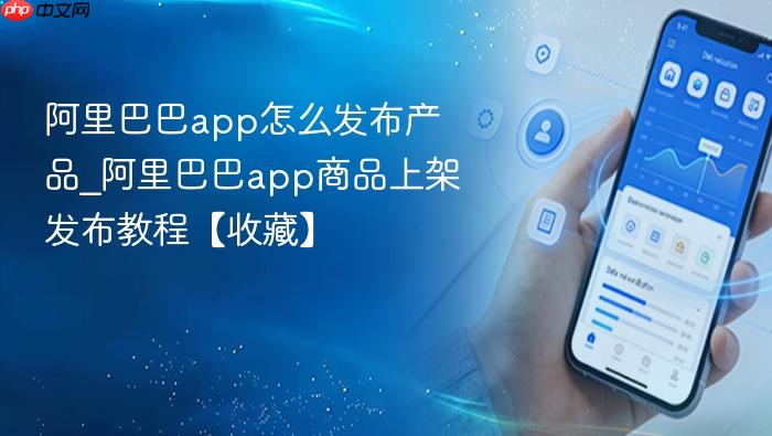 阿里巴巴app怎么发布产品_阿里巴巴app商品上架发布教程【收藏】