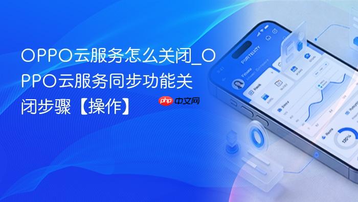 oppo云服务怎么关闭_oppo云服务同步功能关闭步骤【操作】