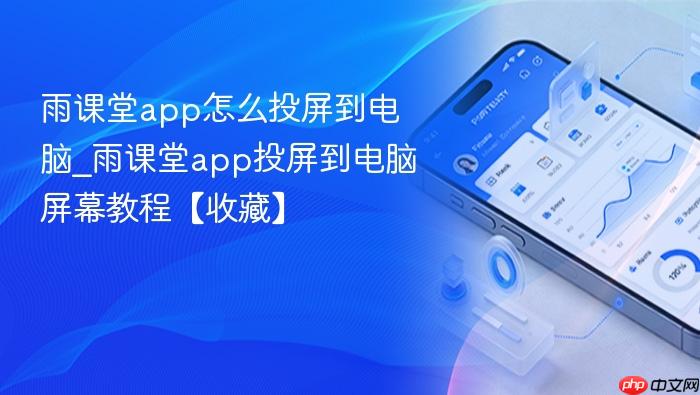 雨课堂app怎么投屏到电脑_雨课堂app投屏到电脑屏幕教程【收藏】