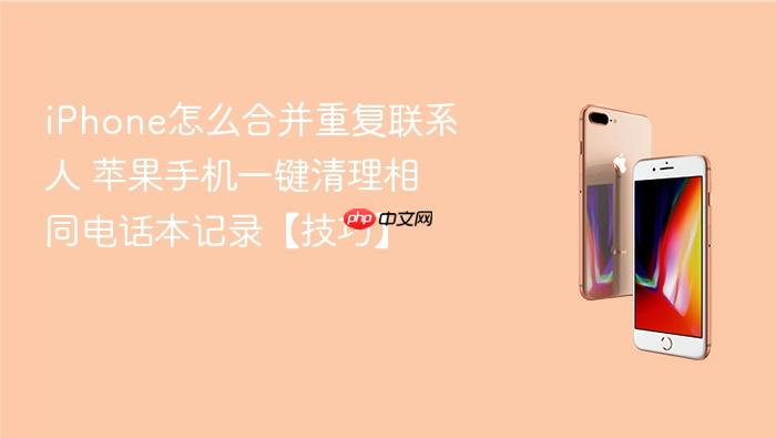 iphone怎么合并重复联系人 苹果手机一键清理相同电话本记录【技巧】