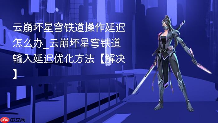 云崩坏星穹铁道操作延迟怎么办_云崩坏星穹铁道输入延迟优化方法【解决】